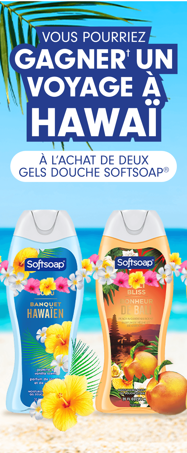 Vous pourriez gagner† un voyage à Hawaï à l’achat de 2 gels douche Softsoap®